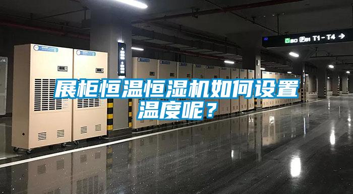 展柜恒温恒湿机如何设置温度呢？