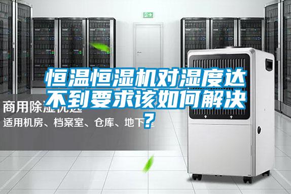 恒温恒湿机对湿度达不到要求该如何解决？