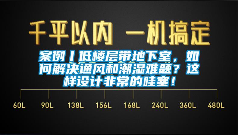 案例丨低楼层带地下室，如何解决通风和潮湿难题？这样设计非常的哇塞！