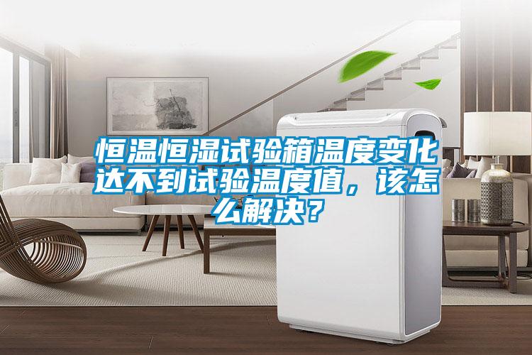 恒温恒湿试验箱温度变化达不到试验温度值，该怎么解决？