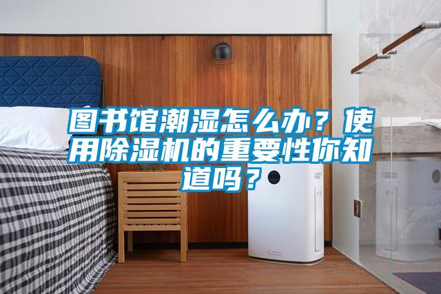 图书馆潮湿怎么办？使用除湿机的重要性你知道吗？