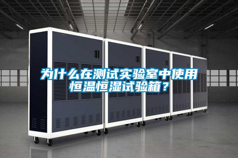 为什么在测试实验室中使用恒温恒湿试验箱？