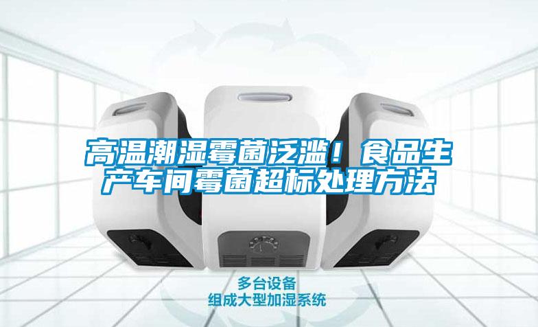 高温潮湿霉菌泛滥！食品生产车间霉菌超标处理方法