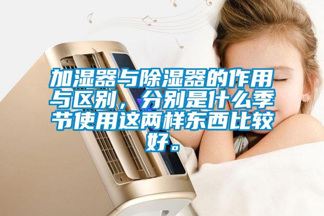 加濕器與除濕器的作用與區(qū)別，分別是什么季節(jié)使用這兩樣?xùn)|西比較好。