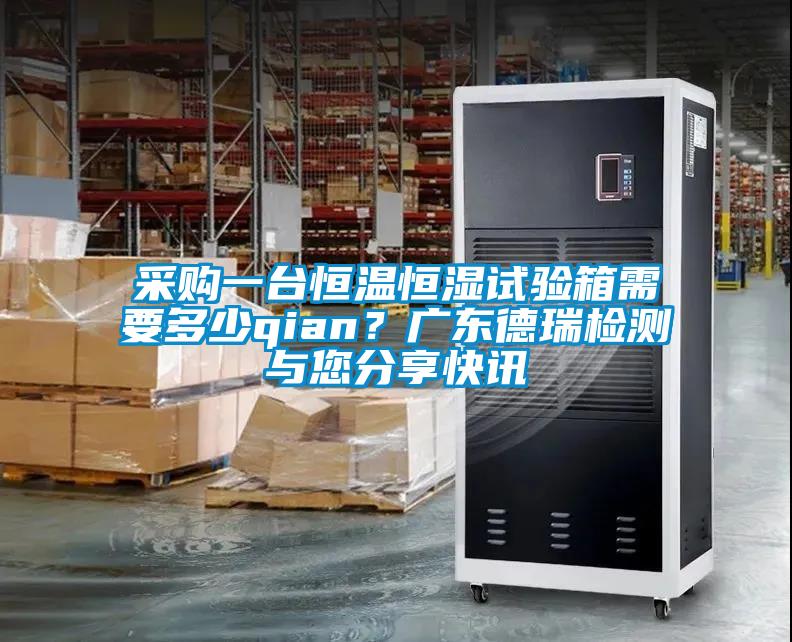 采购一台恒温恒湿试验箱需要多少qian？广东德瑞检测与您分享快讯