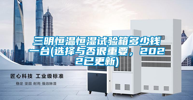 三明恒温恒湿试验箱多少钱一台(选择与否很重要，2022已更新)