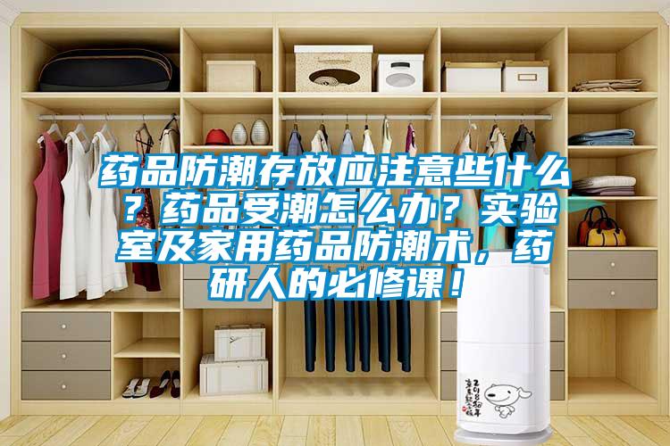 药品防潮存放应注意些什么？药品受潮怎么办？实验室及家用药品防潮术，药研人的必修课！