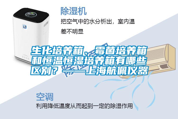 生化培养箱、霉菌培养箱和恒温恒湿培养箱有哪些区别？——上海航佩仪器