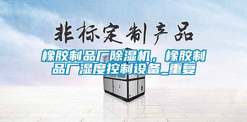 橡胶制品厂除湿机，橡胶制品厂湿度控制设备_重复