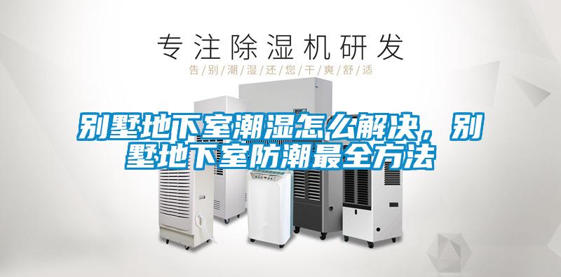 别墅地下室潮湿怎么解决，别墅地下室防潮最全方法