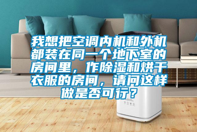 我想把空调内机和外机都装在同一个地下室的房间里，作除湿和烘干衣服的房间，请问这样做是否可行？