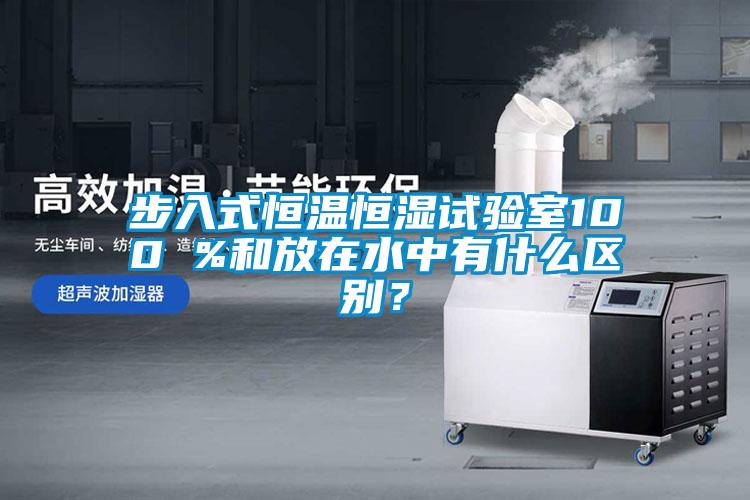 步入式恒温恒湿试验室100 %和放在水中有什么区别？