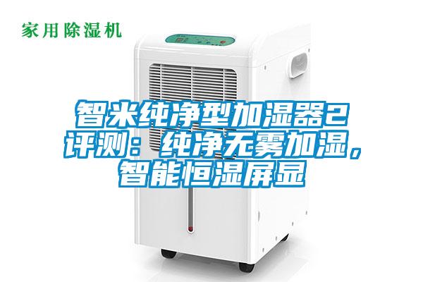 智米纯净型加湿器2评测：纯净无雾加湿，智能恒湿屏显