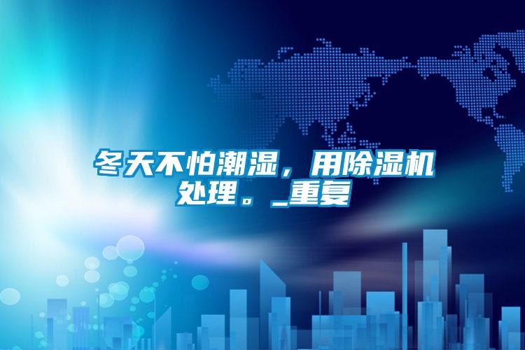 冬天不怕潮湿，用除湿机处理。_重复