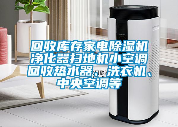 回收庫存家電除濕機(jī)凈化器掃地機(jī)小空調(diào)回收熱水器、洗衣機(jī)、中央空調(diào)等