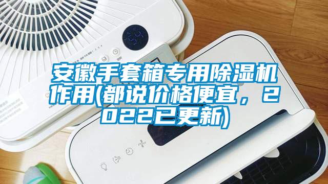安徽手套箱专用除湿机作用(都说价格便宜，2022已更新)