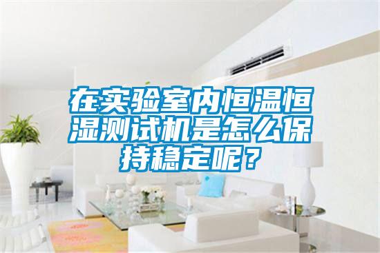 在实验室内恒温恒湿测试机是怎么保持稳定呢？