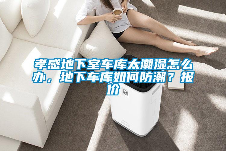 孝感地下室车库太潮湿怎么办，地下车库如何防潮？报价
