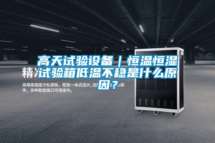 高天试验设备｜恒温恒湿试验箱低温不稳是什么原因？