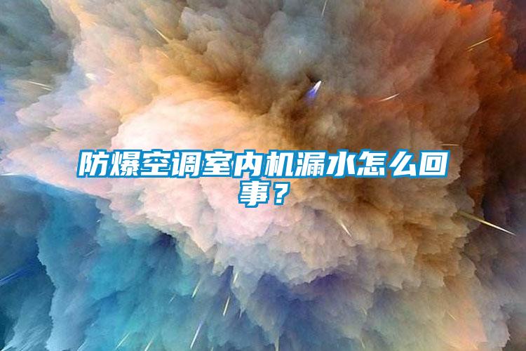 防爆空调室内机漏水怎么回事？