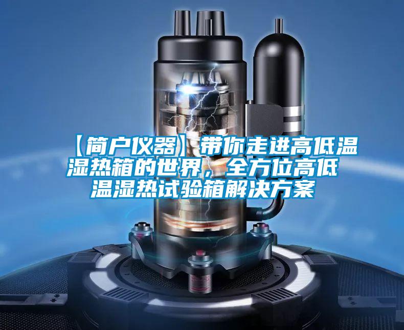 【简户仪器】带你走进高低温湿热箱的世界，全方位高低温湿热试验箱解决方案
