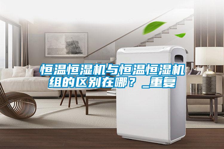 恒温恒湿机与恒温恒湿机组的区别在哪？_重复
