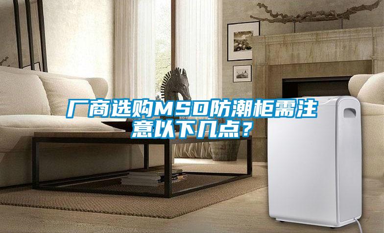 厂商选购MSD防潮柜需注意以下几点？