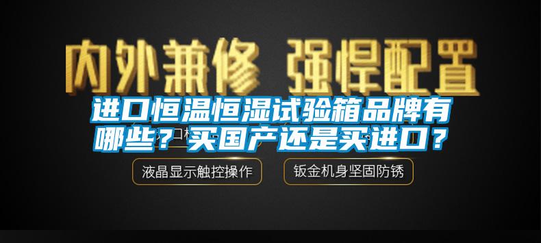 进口恒温恒湿试验箱品牌有哪些？买国产还是买进口？