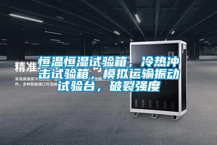 恒温恒湿试验箱，冷热冲击试验箱，模拟运输振动试验台，破裂强度