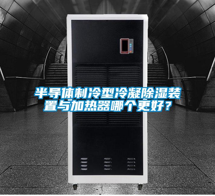 半导体制冷型冷凝除湿装置与加热器哪个更好？