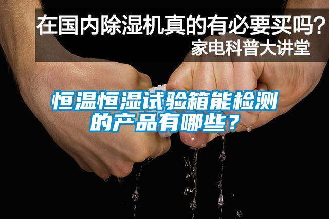 恒温恒湿试验箱能检测的产品有哪些？