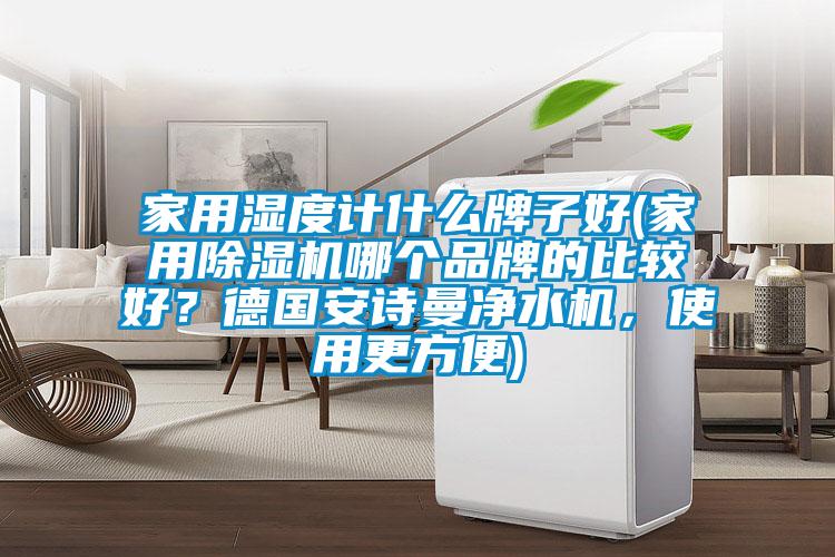 家用湿度计什么牌子好(家用除湿机哪个品牌的比较好？德国安诗曼净水机，使用更方便)