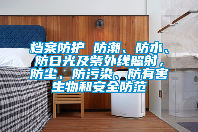 档案防护 防潮、防水、防日光及紫外线照射，防尘、防污染、防有害生物和安全防范