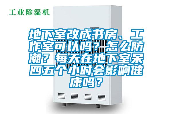 地下室改成书房、工作室可以吗？怎么防潮？每天在地下室呆四五个小时会影响健康吗？