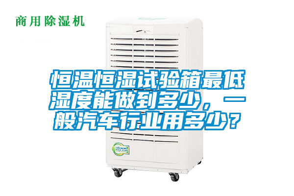 恒温恒湿试验箱最低湿度能做到多少，一般汽车行业用多少？