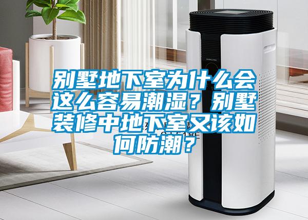 别墅地下室为什么会这么容易潮湿？别墅装修中地下室又该如何防潮？