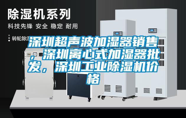 深圳超声波加湿器销售，深圳离心式加湿器批发，深圳工业除湿机价格