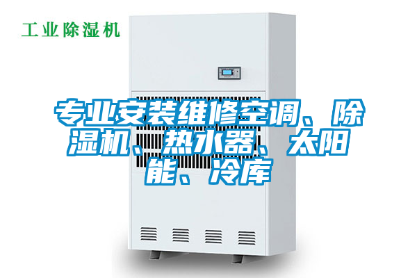 专业安装维修空调、除湿机、热水器、太阳能、冷库