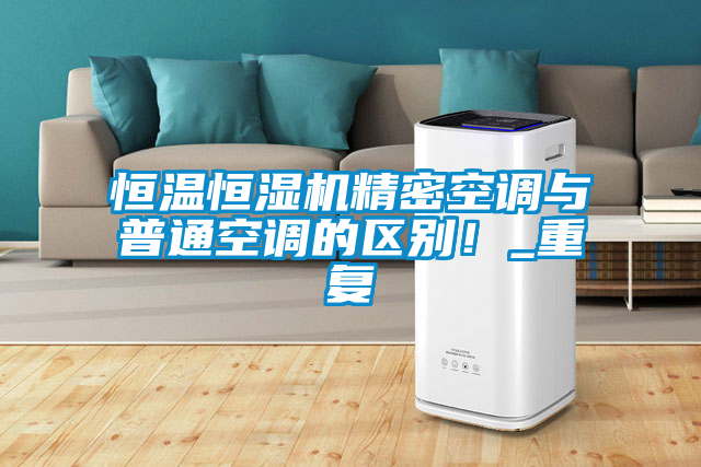 恒温恒湿机精密空调与普通空调的区别！_重复