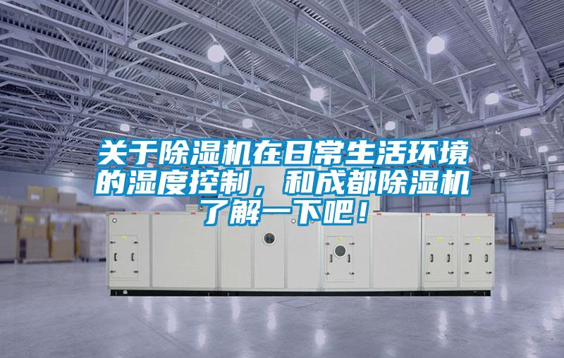 关于除湿机在日常生活环境的湿度控制，和成都除湿机了解一下吧！