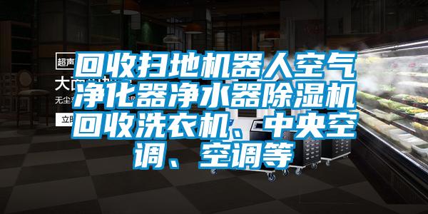 回收扫地机器人空气净化器净水器除湿机回收洗衣机、中央空调、空调等