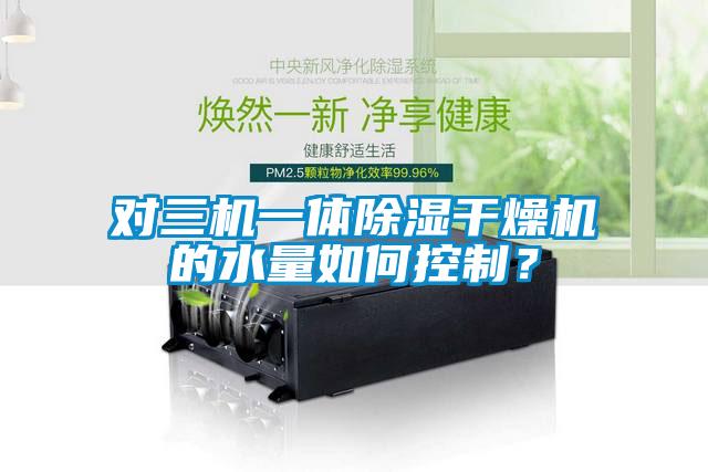 对三机一体除湿干燥机的水量如何控制？