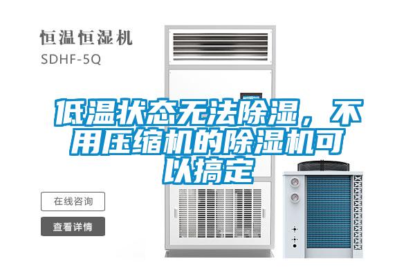 低温状态无法除湿，不用压缩机的除湿机可以搞定