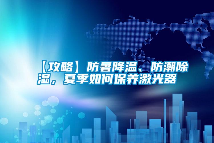 【攻略】防暑降温、防潮除湿，夏季如何保养激光器