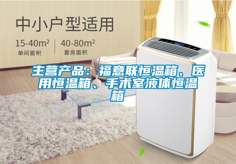 主营产品：福意联恒温箱、医用恒温箱、手术室液体恒温箱
