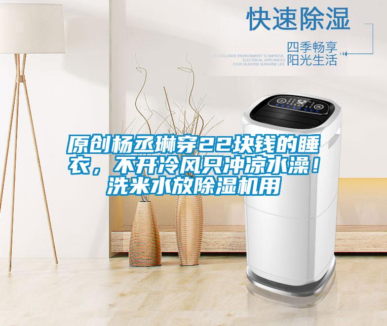 原創(chuàng)楊丞琳穿22塊錢的睡衣，不開冷風(fēng)只沖涼水澡！洗米水放除濕機(jī)用