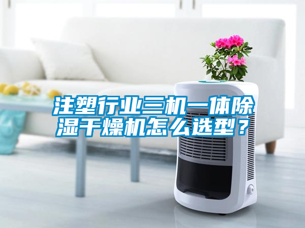 注塑行业三机一体除湿干燥机怎么选型？