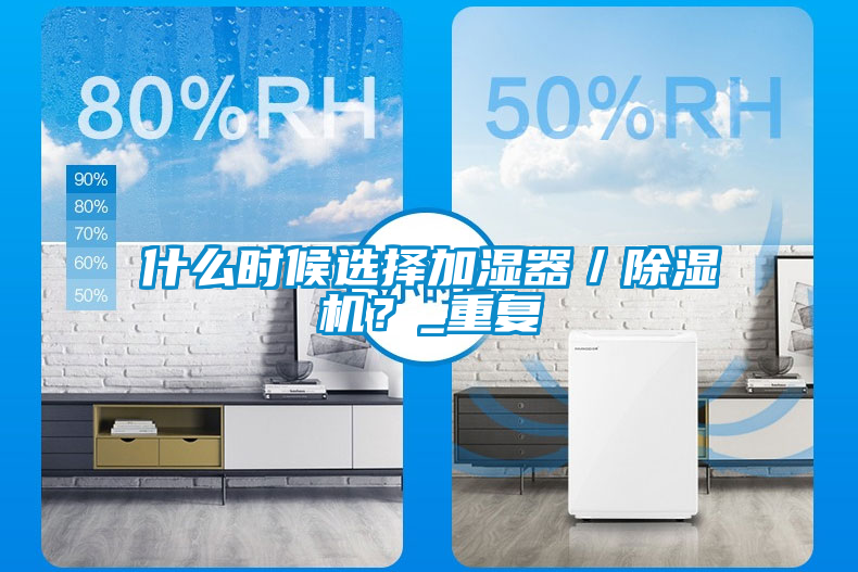 什么時候選擇加濕器／除濕機(jī)？_重復(fù)