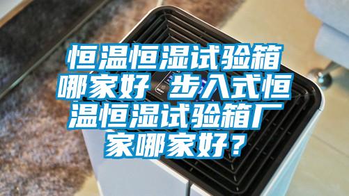 恒温恒湿试验箱哪家好 步入式恒温恒湿试验箱厂家哪家好？