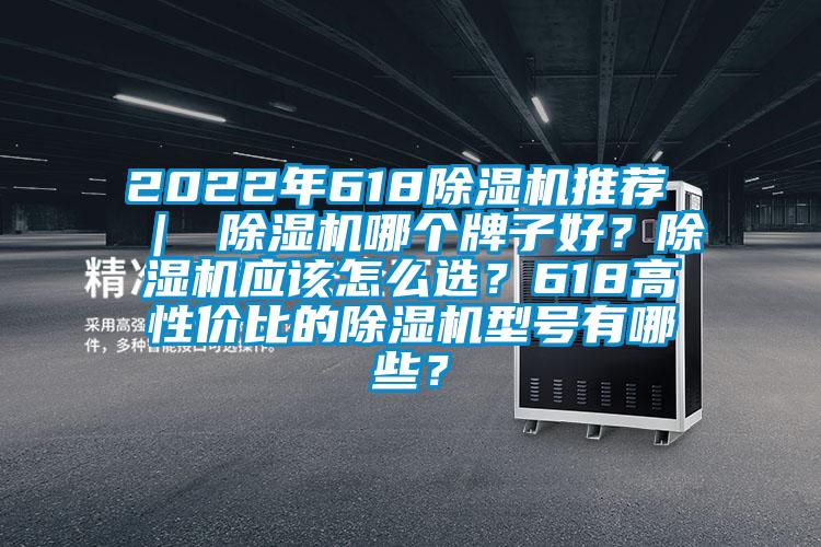 2022年618除湿机推荐 ｜ 除湿机哪个牌子好？除湿机应该怎么??？618高性价比的除湿机型号有哪些？